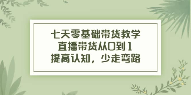 七天零基础带货教学，直播带货从0到1，提高认知，少走弯路网创吧-网创项目资源站-副业项目-创业项目-搞钱项目创业吧