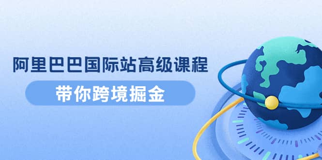 阿里巴巴国际站高级课程：带你跨境掘金，选品+优化+广告+推广网创吧-网创项目资源站-副业项目-创业项目-搞钱项目创业吧