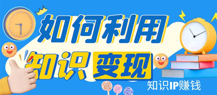 知识IP变现训练营：手把手带你如何做知识IP赚钱，助你逆袭人生网创吧-网创项目资源站-副业项目-创业项目-搞钱项目创业吧