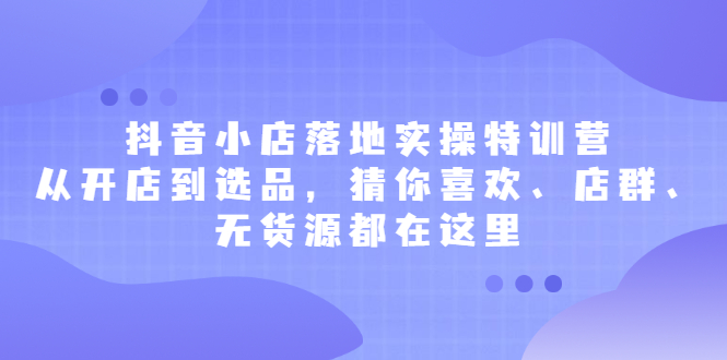 抖音小店落地实操特训营，从开店到选品，猜你喜欢、店群、无货源都在这里网创吧-网创项目资源站-副业项目-创业项目-搞钱项目创业吧