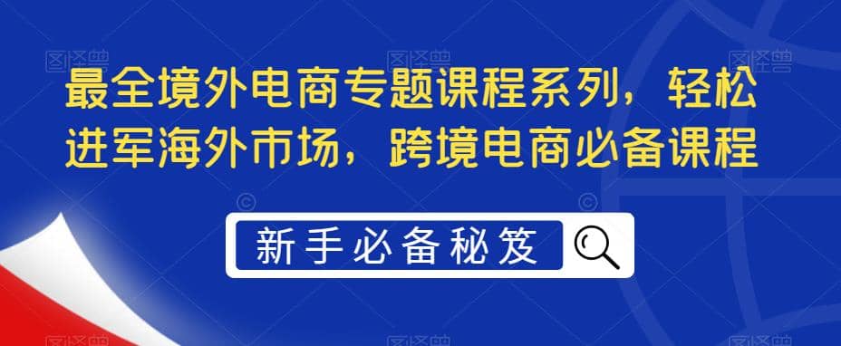 最全境外电商专题课程系列，轻松进军海外市场，跨境电商必备课程网创吧-网创项目资源站-副业项目-创业项目-搞钱项目创业吧
