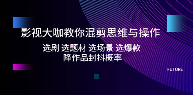 影视大咖教你混剪思维与操作：选剧 选题材 选场景 选爆款 降作品封抖概率网创吧-网创项目资源站-副业项目-创业项目-搞钱项目创业吧
