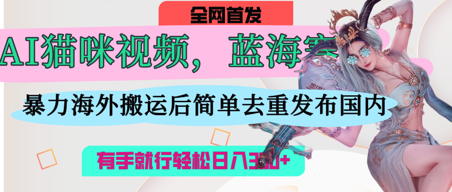AI猫咪视频蓝海赛道，操作简单，直接海外搬运，简单去重，操作简单，有手就行日入500+网创吧-网创项目资源站-副业项目-创业项目-搞钱项目创业吧