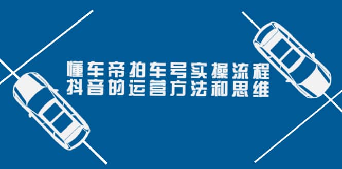 懂车帝拍车号实操流程：抖音的运营方法和思维（价值699元）网创吧-网创项目资源站-副业项目-创业项目-搞钱项目创业吧