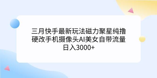 三月快手最新玩法磁力聚星纯撸，硬改手机摄像头AI美女自带流量日入3000+…网创吧-网创项目资源站-副业项目-创业项目-搞钱项目创业吧