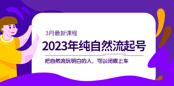 2023年纯自然流·起号课程，把自然流·玩明白的人 可以闭眼上车（3月更新）网创吧-网创项目资源站-副业项目-创业项目-搞钱项目创业吧