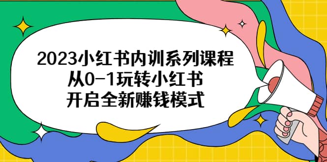 2023小红书内训系列课程，从0-1玩转小红书，开启全新赚钱模式网创吧-网创项目资源站-副业项目-创业项目-搞钱项目创业吧