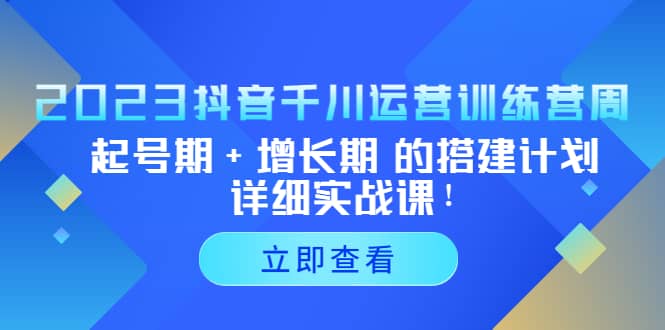 2023抖音千川运营训练营，起号期+增长期 的搭建计划详细实战课网创吧-网创项目资源站-副业项目-创业项目-搞钱项目创业吧