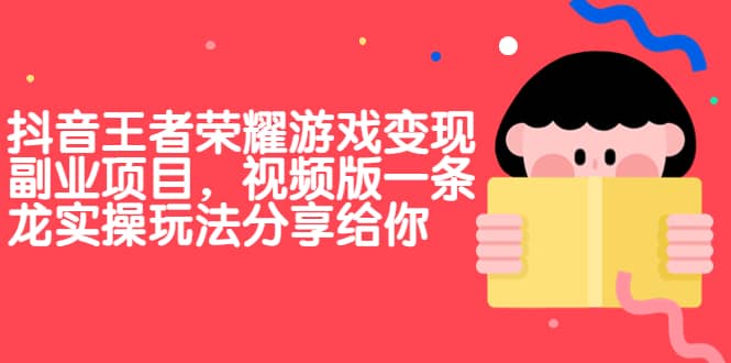 抖音王者荣耀游戏变现副业项目，视频版一条龙实操玩法分享给你网创吧-网创项目资源站-副业项目-创业项目-搞钱项目创业吧