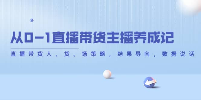 从0-1直播带货主播养成记，直播带货人、货、场策略，结果导向，数据说话网创吧-网创项目资源站-副业项目-创业项目-搞钱项目创业吧
