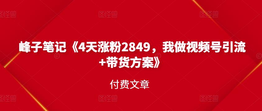 峰子笔记《4天涨粉2849，我做视频号引流+带货方案》付费文章网创吧-网创项目资源站-副业项目-创业项目-搞钱项目创业吧