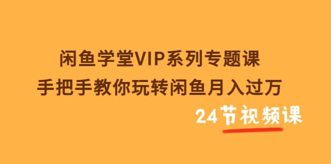 闲鱼学堂VIP系列专题课：手把手教你玩转闲鱼月入过万（共24节视频课）网创吧-网创项目资源站-副业项目-创业项目-搞钱项目创业吧