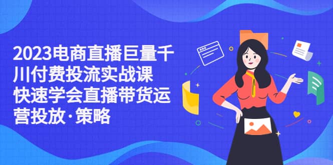 2023电商直播巨量千川付费投流实战课，快速学会直播带货运营投放·策略网创吧-网创项目资源站-副业项目-创业项目-搞钱项目创业吧