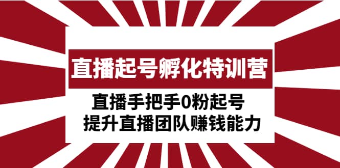 直播起号孵化特训营：直播手把手0粉起号 提升直播团队赚钱能力网创吧-网创项目资源站-副业项目-创业项目-搞钱项目创业吧