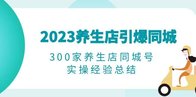2023养生店·引爆同城，300家养生店同城号实操经验总结网创吧-网创项目资源站-副业项目-创业项目-搞钱项目创业吧