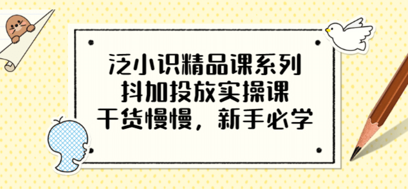 泛小识精品课系列：抖加投放实操课，干货慢慢，新手必学（12节视频课）网创吧-网创项目资源站-副业项目-创业项目-搞钱项目创业吧