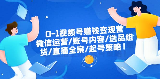 0-1视频号赚钱变现营：微信运营-账号内容-选品组货-直播全案-起号策略网创吧-网创项目资源站-副业项目-创业项目-搞钱项目创业吧