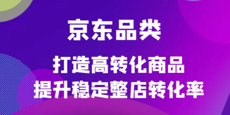 京东电商品类定制培训课程，打造高转化商品提升稳定整店转化率网创吧-网创项目资源站-副业项目-创业项目-搞钱项目创业吧
