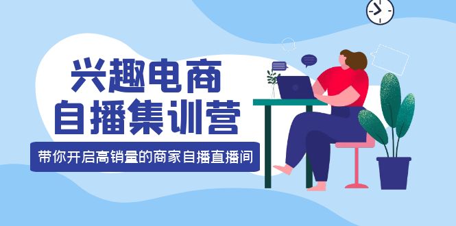 兴趣电商自播集训营：三大核心能力 12种玩法 提高销量，核心落地实操网创吧-网创项目资源站-副业项目-创业项目-搞钱项目创业吧