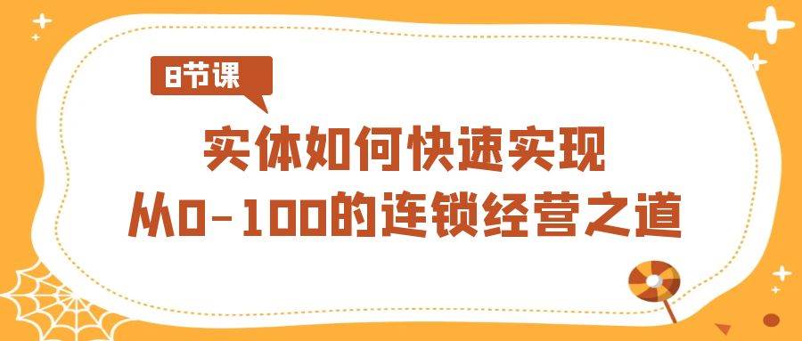 实体·如何快速实现从0-100的连锁经营之道（8节视频课）网创吧-网创项目资源站-副业项目-创业项目-搞钱项目创业吧
