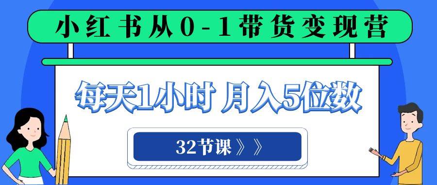 小红书 0-1带货变现营，每天1小时，轻松月入5位数（32节课）网创吧-网创项目资源站-副业项目-创业项目-搞钱项目创业吧