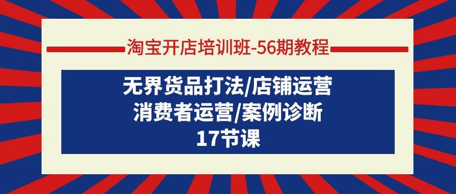 淘宝开店培训班-56期教程：无界货品打法/店铺运营/消费者运营/案例诊断网创吧-网创项目资源站-副业项目-创业项目-搞钱项目创业吧