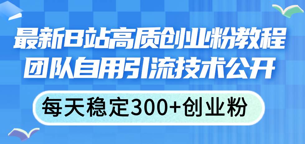 最新B站高质创业粉教程，团队自用引流技术公开网创吧-网创项目资源站-副业项目-创业项目-搞钱项目创业吧