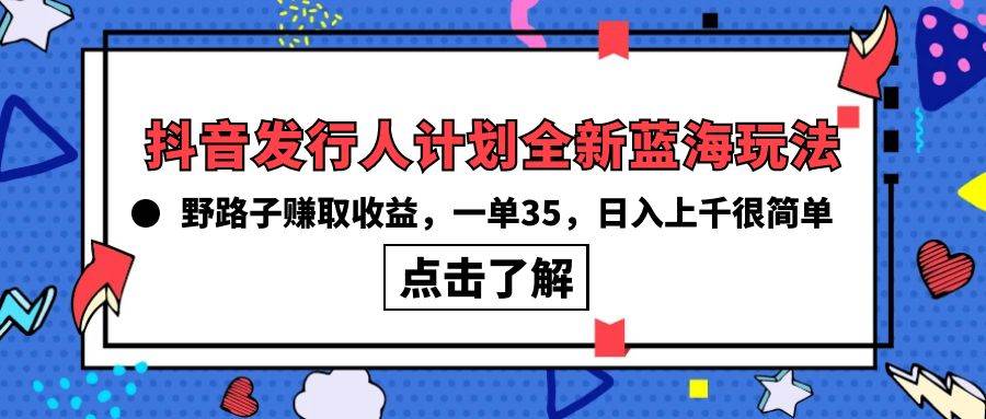抖音发行人计划全新蓝海玩法，野路子赚取收益，一单35，日入上千很简单!网创吧-网创项目资源站-副业项目-创业项目-搞钱项目创业吧