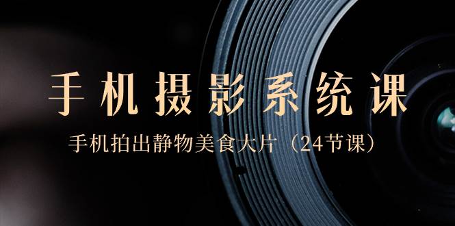 0基础-手机摄影系统课，手机拍出静物美食大片（24节课）网创吧-网创项目资源站-副业项目-创业项目-搞钱项目创业吧