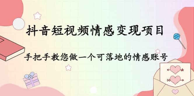 抖音短视频情感变现项目：手把手教您做一个可落地的情感账号网创吧-网创项目资源站-副业项目-创业项目-搞钱项目创业吧