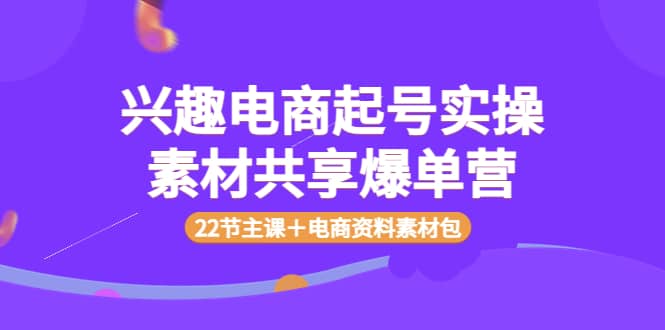 兴趣电商起号实操素材共享爆单营（22节主课＋电商资料素材包）网创吧-网创项目资源站-副业项目-创业项目-搞钱项目创业吧