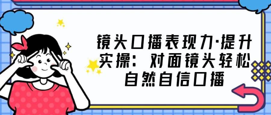 镜头口播表现力·提升实操：对面镜头轻松自然自信口播（23节课）网创吧-网创项目资源站-副业项目-创业项目-搞钱项目创业吧