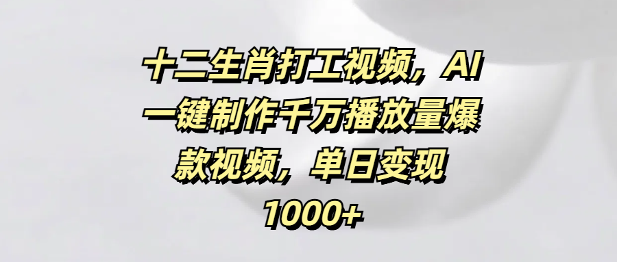 十二生肖打工视频，AI一键制作千万播放量爆款视频，单日变现1000+网创吧-网创项目资源站-副业项目-创业项目-搞钱项目创业吧