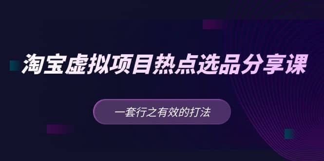 淘宝虚拟项目热点选品分享课：一套行之有效的打法网创吧-网创项目资源站-副业项目-创业项目-搞钱项目创业吧