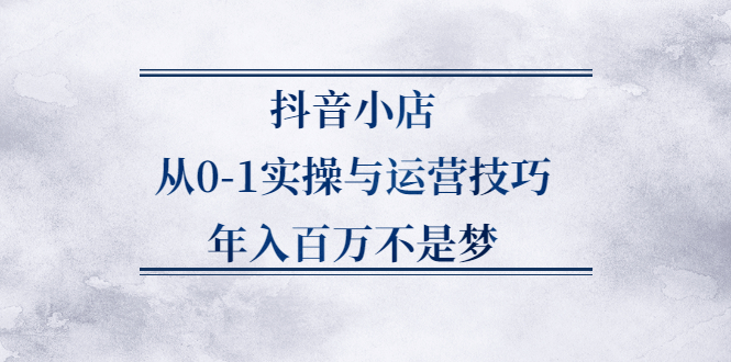 抖音小店从0-1实操与运营技巧,价值5980元网创吧-网创项目资源站-副业项目-创业项目-搞钱项目创业吧