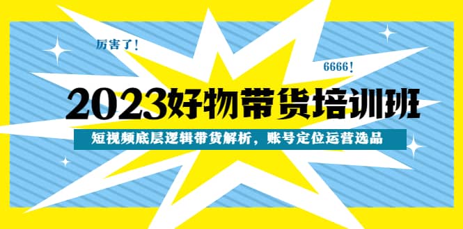 2023好物带货培训班：短视频底层逻辑带货解析，账号定位运营选品网创吧-网创项目资源站-副业项目-创业项目-搞钱项目创业吧