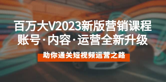 百万大V2023新版营销课 账号·内容·运营全新升级 通关短视频运营之路网创吧-网创项目资源站-副业项目-创业项目-搞钱项目创业吧