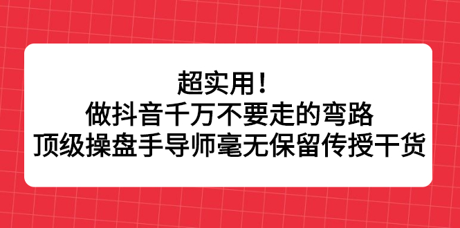 超实用！做抖音千万不要走的弯路，顶级操盘手导师毫无保留传授干货网创吧-网创项目资源站-副业项目-创业项目-搞钱项目创业吧