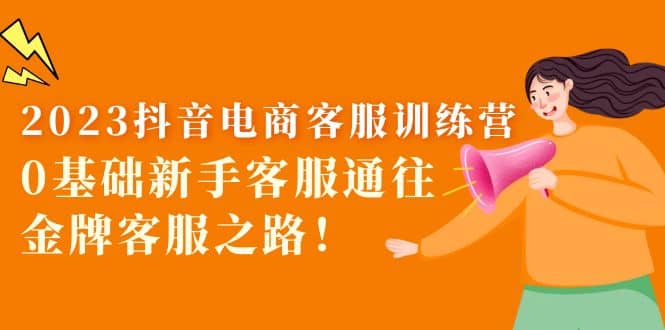 2023抖音·电商客服训练营：0基础新手客服通往金牌客服之路网创吧-网创项目资源站-副业项目-创业项目-搞钱项目创业吧