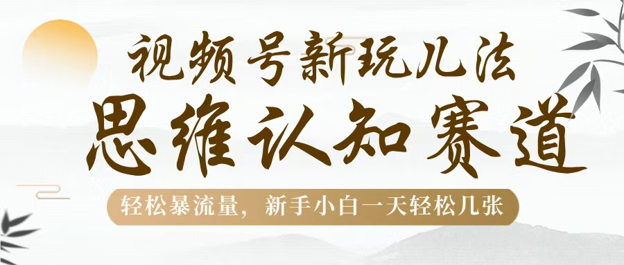 视频号新玩儿法，思维认知赛道，轻松暴流量，新手小白一天几张网创吧-网创项目资源站-副业项目-创业项目-搞钱项目创业吧