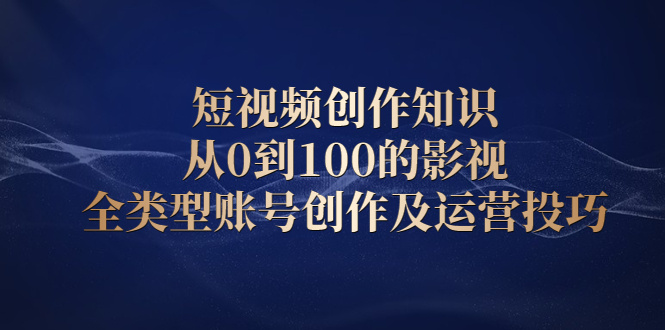 短视频创作知识，从0到100的影视全类型账号创作及运营投巧网创吧-网创项目资源站-副业项目-创业项目-搞钱项目创业吧