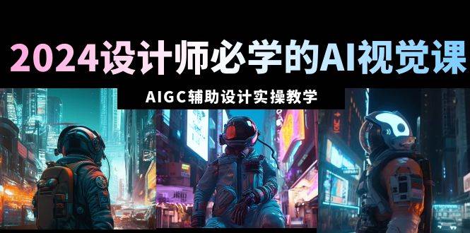 2024设计师必学的AI视觉课：AIGC辅助设计实操教学（66节课）网创吧-网创项目资源站-副业项目-创业项目-搞钱项目创业吧