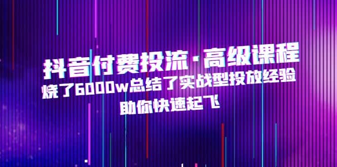 抖音付费投流·高级课程，烧了6000w总结了实战型投放经验，助你快速起飞网创吧-网创项目资源站-副业项目-创业项目-搞钱项目创业吧