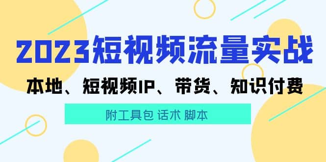 2023短视频流量实战 本地、短视频IP、带货、知识付费网创吧-网创项目资源站-副业项目-创业项目-搞钱项目创业吧