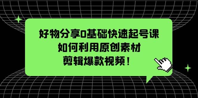好物分享0基础快速起号课：如何利用原创素材剪辑爆款视频！网创吧-网创项目资源站-副业项目-创业项目-搞钱项目创业吧