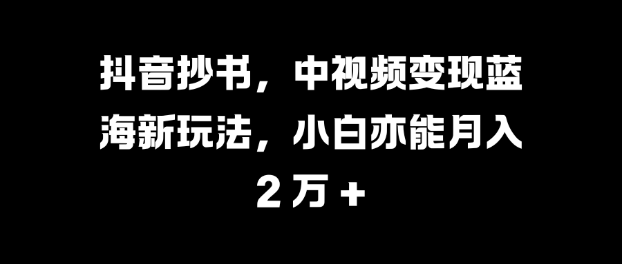 抖音抄书，中视频变现蓝海新玩法，小白亦能月入 2 万 +网创吧-网创项目资源站-副业项目-创业项目-搞钱项目创业吧