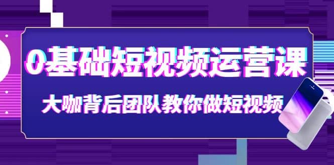 0基础短视频运营课：大咖背后团队教你做短视频（28节课时）网创吧-网创项目资源站-副业项目-创业项目-搞钱项目创业吧