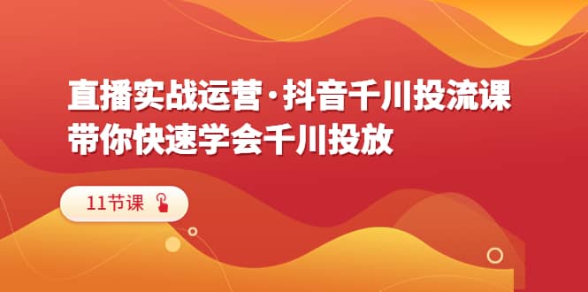 直播实战运营·抖音千川投流课，带你快速学会千川投放（11节课）网创吧-网创项目资源站-副业项目-创业项目-搞钱项目创业吧