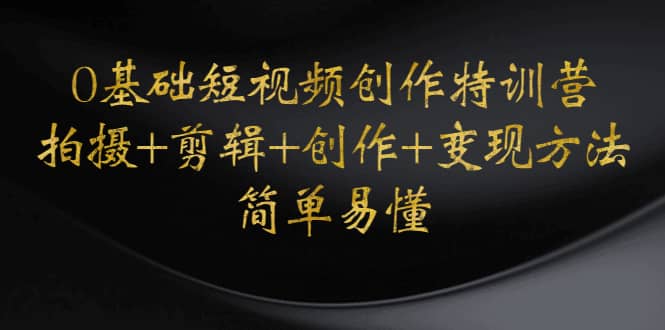 0基础短视频创作特训营：拍摄+剪辑+创作+变现方法网创吧-网创项目资源站-副业项目-创业项目-搞钱项目创业吧