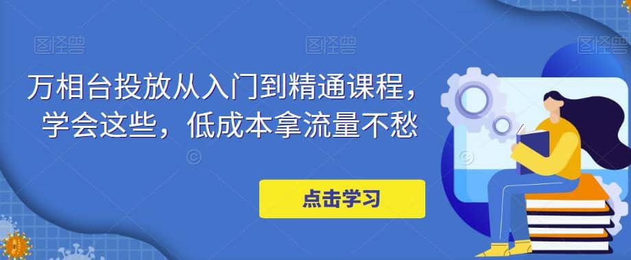 万相台投放·新手到精通课程，学会这些，低成本拿流量不愁网创吧-网创项目资源站-副业项目-创业项目-搞钱项目创业吧